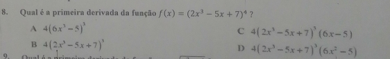 Qual é a primeira derivada da função f(x)=(2x^3-5x+7)^4 ?
A 4(6x^3-5)^3
C 4(2x^3-5x+7)^3(6x-5)
B 4(2x^3-5x+7)^3
D 4(2x^3-5x+7)^3(6x^2-5)
9.