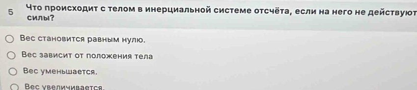 5 το πроисходиτ с телом в инерциальной системе отсчёτа, если на него не действуют
CИЛbl?
Вес становится равным нулю.
Вес зависит от положения тела
Bec уменьшается.
Beс νвеличивается.