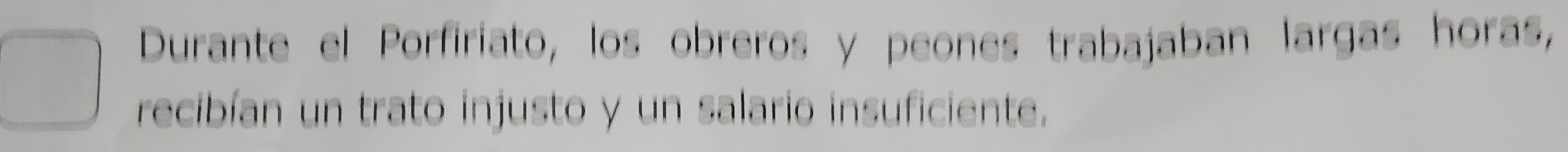 Durante el Porfiriato, los obreros y peones trabajaban largas horas, 
recibían un trato injusto y un salario insuficiente.