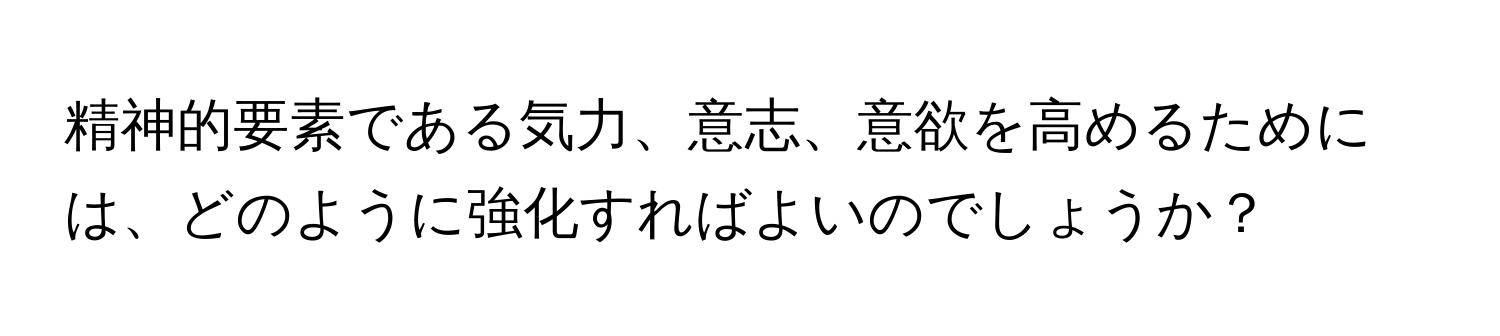 精神的要素である気力、意志、意欲を高めるためには、どのように強化すればよいのでしょうか？