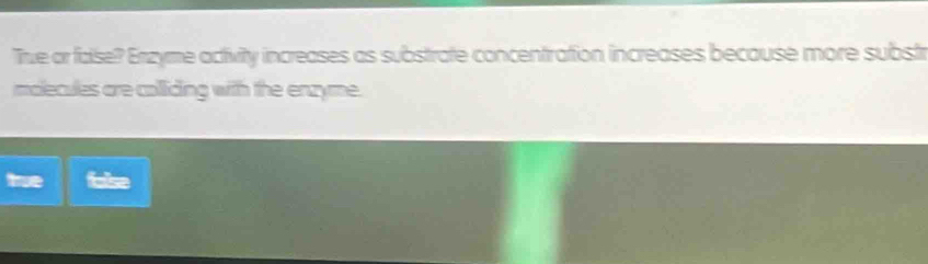 Tive or faise? Enzyme activity increases as substrate concentration increases because more substr
molecules are colliding with the enzyme.
true fulse