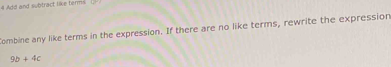 Add and subtract like terms O 
Combine any like terms in the expression. If there are no like terms, rewrite the expression
9b+4c