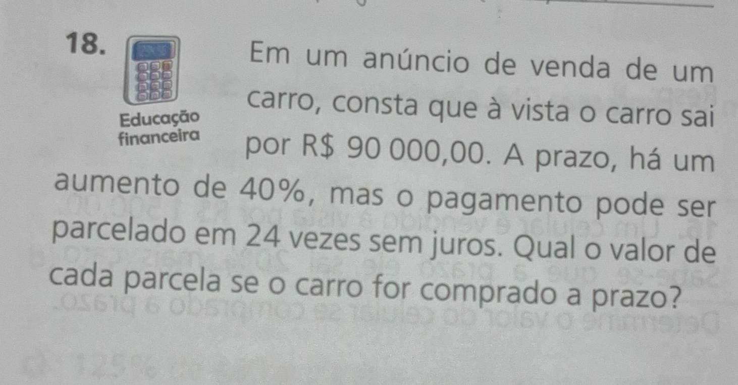 Em um anúncio de venda de um 
carro, consta que à vista o carro sai 
Educação 
financeira por R$ 90 000,00. A prazo, há um 
aumento de 40%, mas o pagamento pode ser 
parcelado em 24 vezes sem juros. Qual o valor de 
cada parcela se o carro for comprado a prazo?