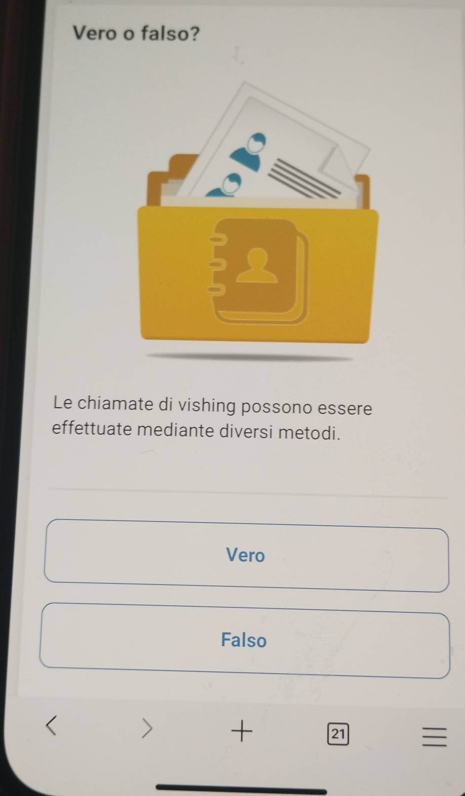 Vero o falso?
Le chiamate di vishing possono essere
effettuate mediante diversi metodi.
Vero
Falso
>
+
21