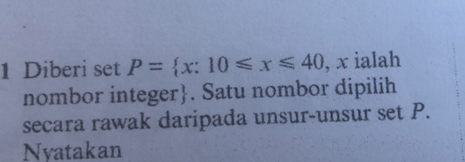 Diberi set P= x:10≤slant x≤slant 40 , x ialah 
nombor integer. Satu nombor dipilih 
secara rawak daripada unsur-unsur set P. 
Nyatakan