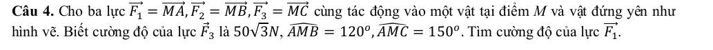 Cho ba lực vector F_1=vector MA, vector F_2=vector MB, vector F_3=vector MC cùng tác động vào một vật tại điểm M và vật đứng yên như 
hình vẽ. Biết cường độ của lực vector F_3 là 50sqrt(3)N, widehat AMB=120^o, widehat AMC=150^o. Tìm cường độ của lực vector F_1.