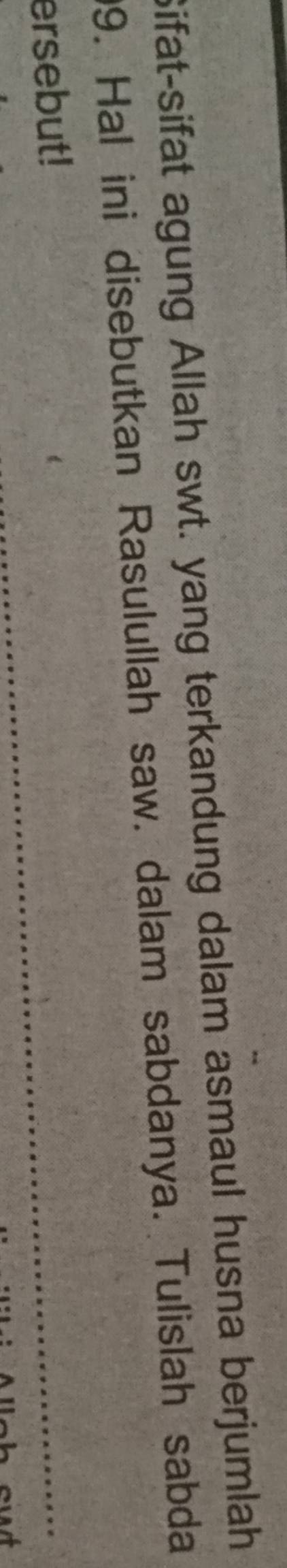 Sifat-sifat agung Allah swt. yang terkandung dalam asmaul husna berjumlah 
9. Hal ini disebutkan Rasulullah saw. dalam sabdanya. Tulislah sabda 
ersebut!