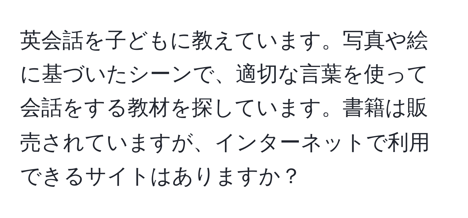 英会話を子どもに教えています。写真や絵に基づいたシーンで、適切な言葉を使って会話をする教材を探しています。書籍は販売されていますが、インターネットで利用できるサイトはありますか？