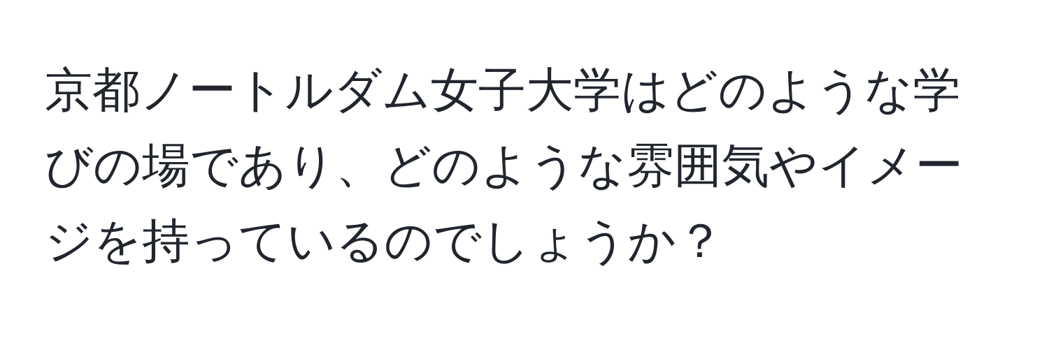 京都ノートルダム女子大学はどのような学びの場であり、どのような雰囲気やイメージを持っているのでしょうか？