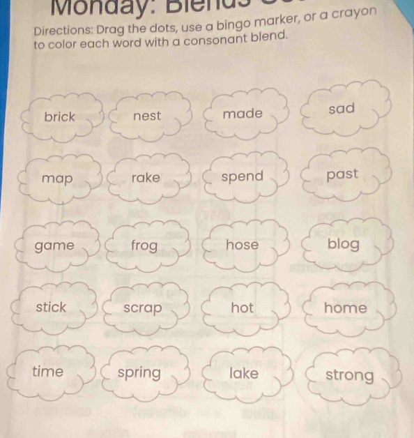 Monday: Blends 
Directions: Drag the dots, use a bingo marker, or a crayon 
to color each word with a consonant blend.