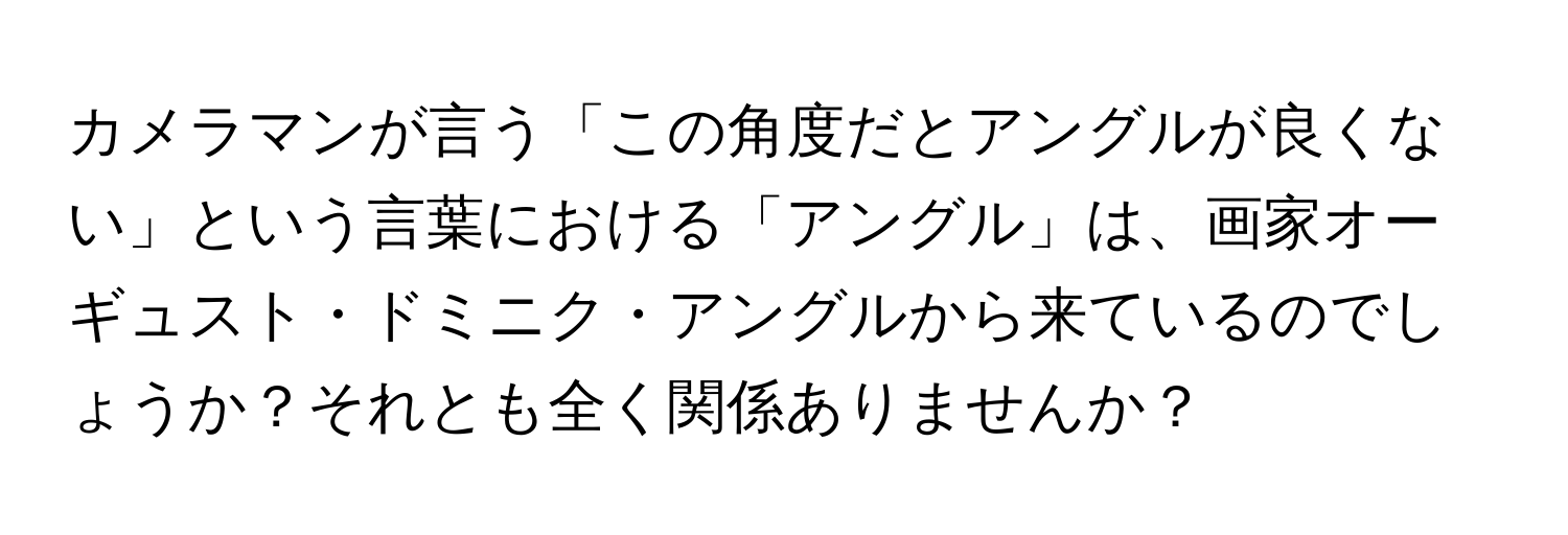 カメラマンが言う「この角度だとアングルが良くない」という言葉における「アングル」は、画家オーギュスト・ドミニク・アングルから来ているのでしょうか？それとも全く関係ありませんか？