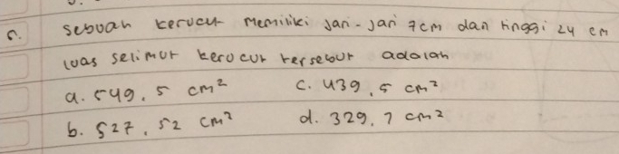 sebuan cervcu- memilii Jan-Jan acm dan rnggi zy en
lwas selimor kerocur rerselour adalan
a. 549.5cm^2 C. 439.5cm^2
6. 527,52cm^2 d. 329.7cm^2