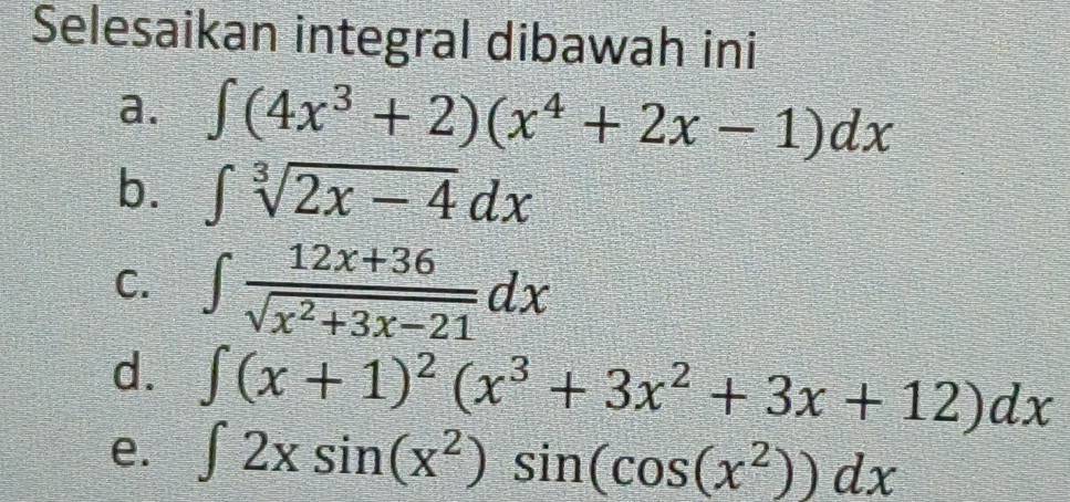 Selesaikan integral dibawah ini
a. ∈t (4x^3+2)(x^4+2x-1)dx
b. ∈t sqrt[3](2x-4)dx
C. ∈t  (12x+36)/sqrt(x^2+3x-21) dx
d. ∈t (x+1)^2(x^3+3x^2+3x+12)dx
e. ∈t 2xsin (x^2)sin (cos (x^2))dx