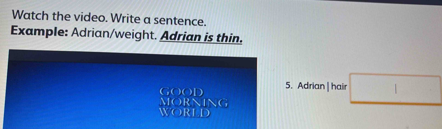 Watch the video. Write a sentence. 
Example: Adrian/weight. Adrian is thin. 
GOOD 
5. Adrian | hair □ 
MORNING 
World