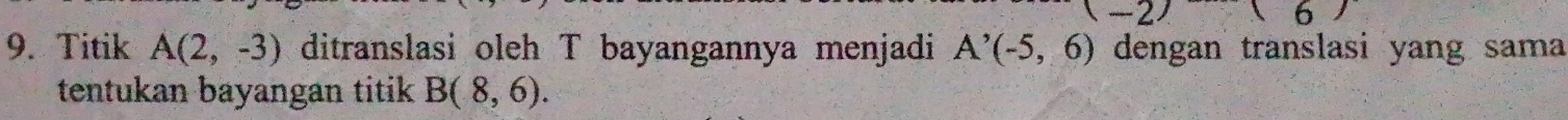 -2^2 16
9. Titik A(2,-3) ditranslasi oleh T bayangannya menjadi A'(-5,6) dengan translasi yang sama 
tentukan bayangan titik B(8,6).