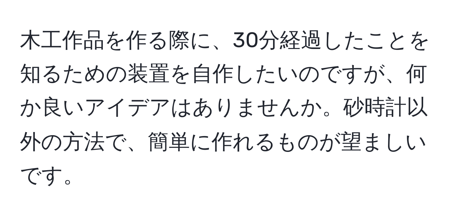 木工作品を作る際に、30分経過したことを知るための装置を自作したいのですが、何か良いアイデアはありませんか。砂時計以外の方法で、簡単に作れるものが望ましいです。