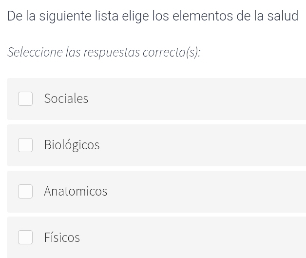 De la siguiente lista elige los elementos de la salud
Seleccione las respuestas correcta(s):
Sociales
Biológicos
Anatomicos
Físicos