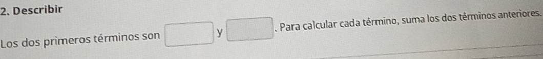 Describir 
Los dos primeros términos son □ y □. Para calcular cada término, suma los dos términos anteriores.