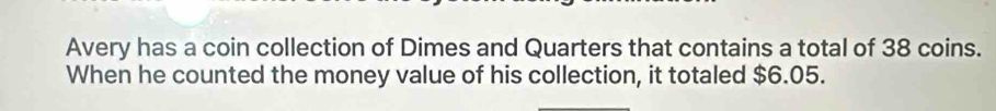 Avery has a coin collection of Dimes and Quarters that contains a total of 38 coins. 
When he counted the money value of his collection, it totaled $6.05.