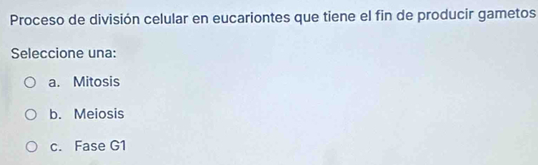 Proceso de división celular en eucariontes que tiene el fin de producir gametos
Seleccione una:
a. Mitosis
b. Meiosis
c. Fase G1