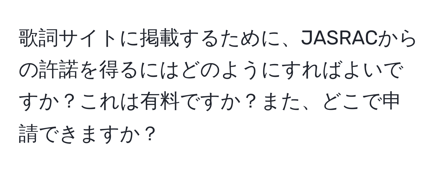 歌詞サイトに掲載するために、JASRACからの許諾を得るにはどのようにすればよいですか？これは有料ですか？また、どこで申請できますか？