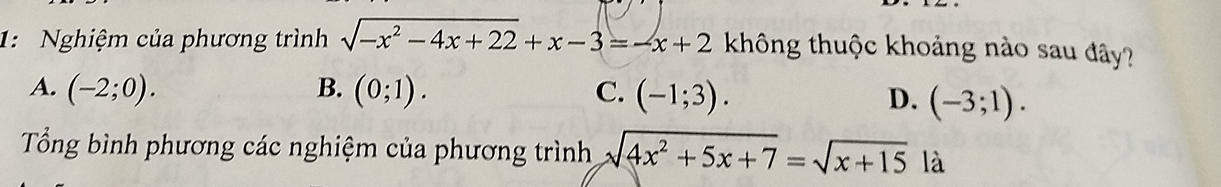 1: Nghiệm của phương trình sqrt(-x^2-4x+22)+x-3=-x+2 không thuộc khoảng nào sau đây?
A. (-2;0). B. (0;1). C. (-1;3).
D. (-3;1). 
Tổng bình phương các nghiệm của phương trình sqrt(4x^2+5x+7)=sqrt(x+15) là