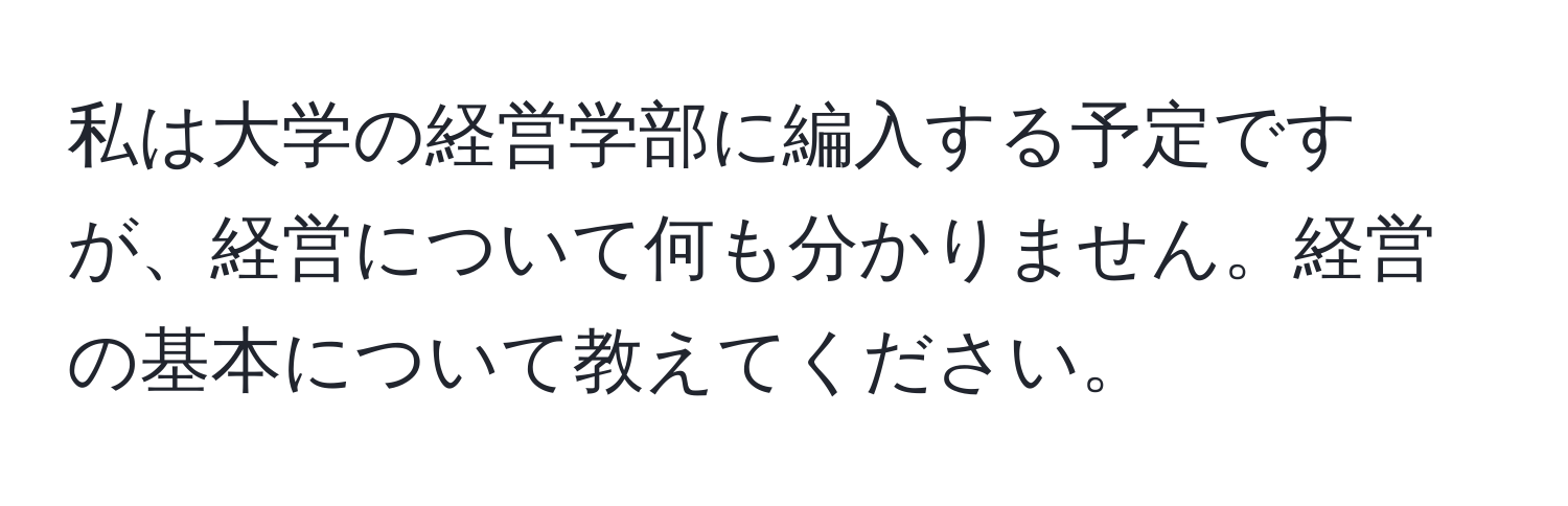 私は大学の経営学部に編入する予定ですが、経営について何も分かりません。経営の基本について教えてください。