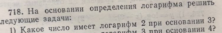 На основании олределения логарифма решить 
ледуюшие задачи: 
1) Какое число имеет логарифм 2πри основании 3? 
ифм 3цри основании 4?