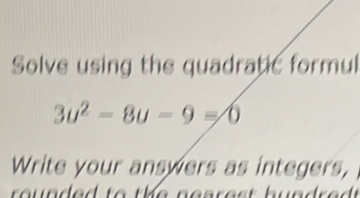 Solve using the quadratic formul
3u^2-8u-9=0
Write your answers as integers, 
ro un ded to t h e nearest hund r e .