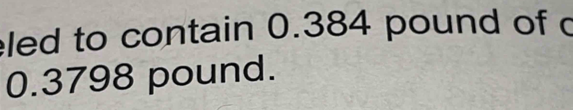 eled to contain 0.384 pound of c
0.3798 pound.