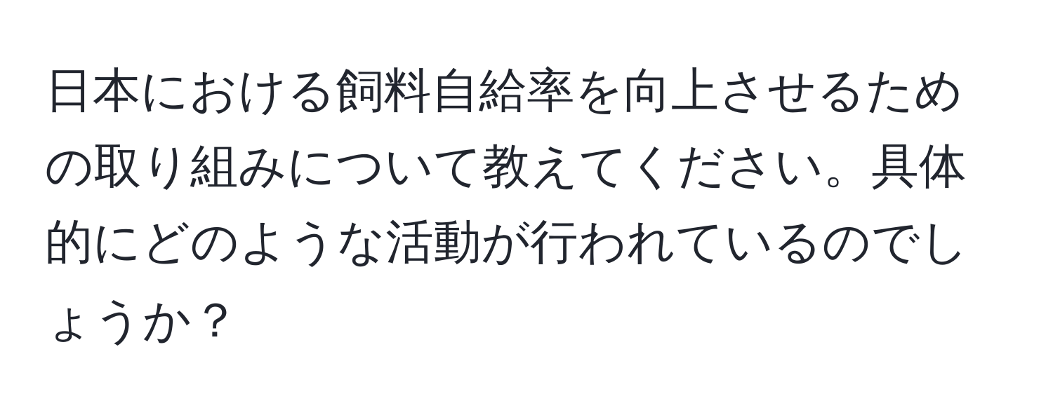 日本における飼料自給率を向上させるための取り組みについて教えてください。具体的にどのような活動が行われているのでしょうか？