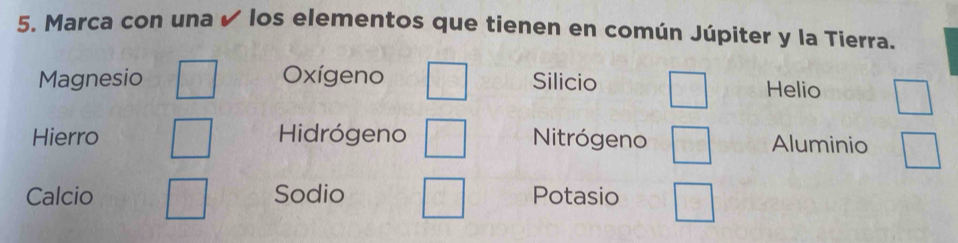 Marca con una ✔ los elementos que tienen en común Júpiter y la Tierra.
Magnesio Oxígeno Silicio
Helio
Hierro Hidrógeno Nitrógeno Aluminio
Calcio Sodio Potasio