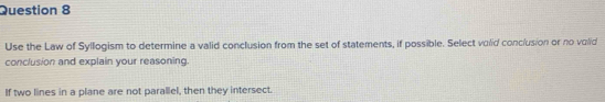 Use the Law of Syllogism to determine a valid conclusion from the set of statements, if possible. Select volid conclusion or no volid 
conclusion and explain your reasoning 
If two lines in a plane are not parallel, then they intersect.