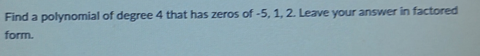 Find a polynomial of degree 4 that has zeros of -5, 1, 2. Leave your answer in factored 
form.