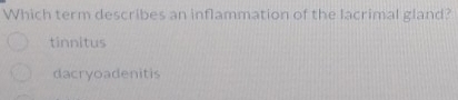 Which term describes an inflammation of the lacrimal gland?
tinnitus
dacryoadenitis