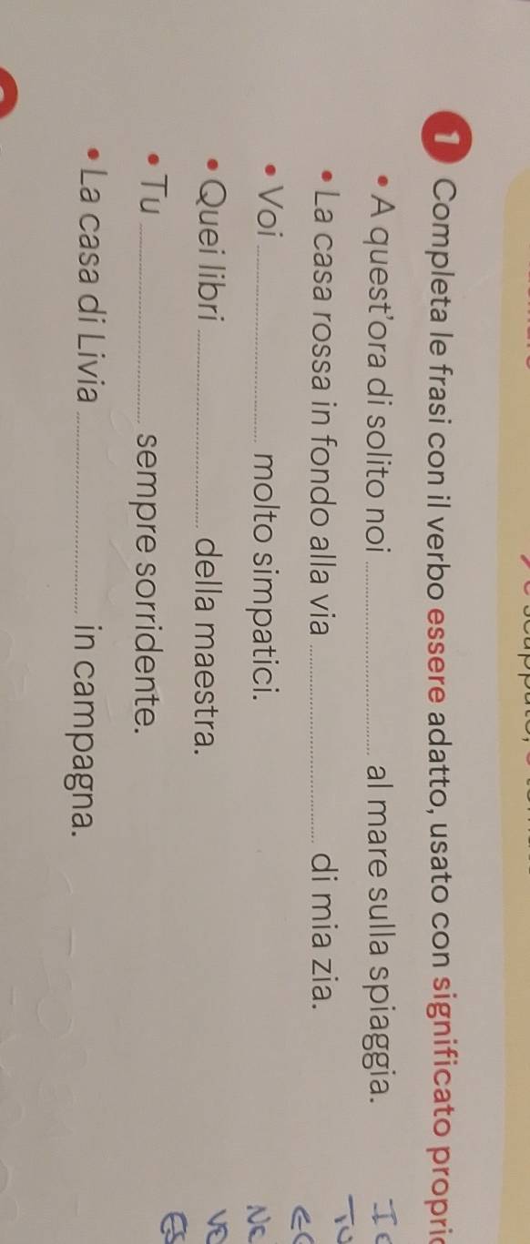 Completa le frasi con il verbo essere adatto, usato con significato propric 
A quest’ora di solito noi _al mare sulla spiaggia. 
La casa rossa in fondo alla via _di mia zia. 
Voi _molto simpatici. 
Nc 
Quei libri _della maestra. 
VE 
Tu_ 
sempre sorridente. 
La casa di Livia _in campagna.