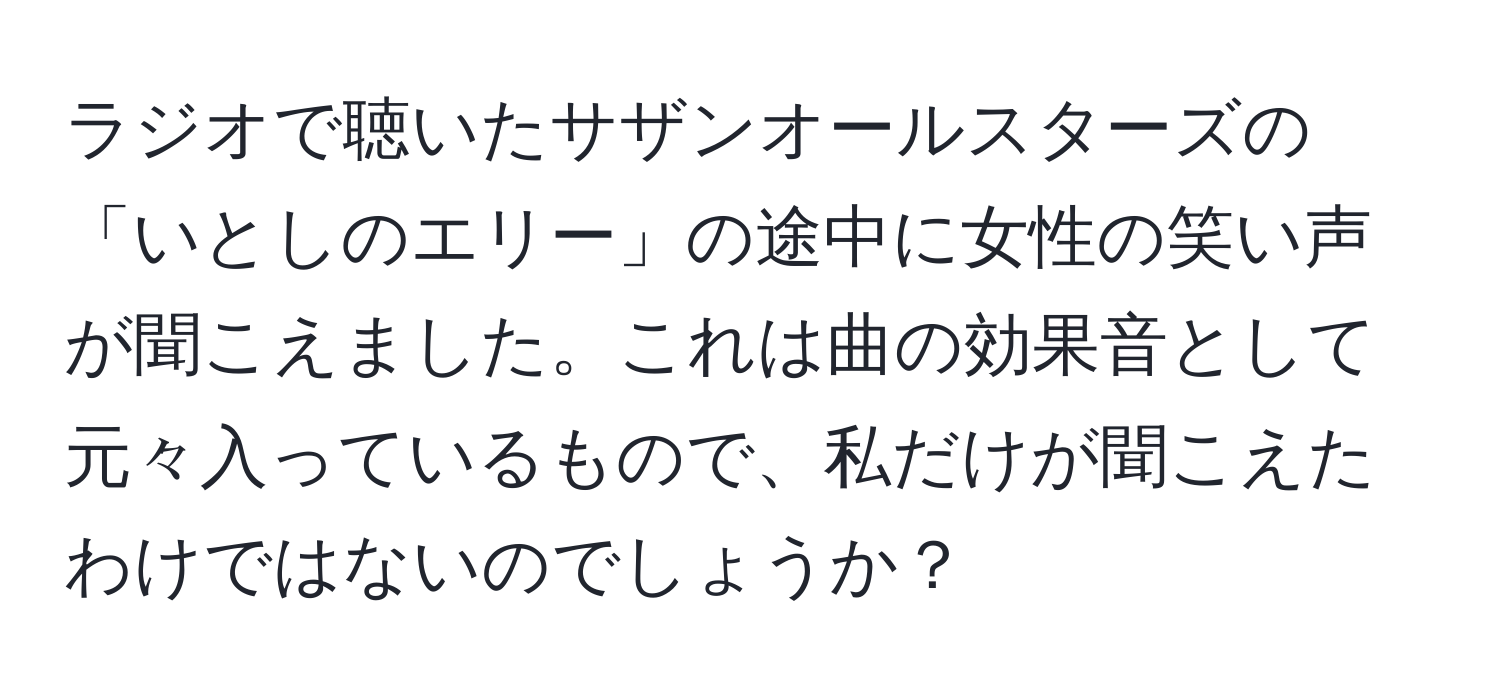 ラジオで聴いたサザンオールスターズの「いとしのエリー」の途中に女性の笑い声が聞こえました。これは曲の効果音として元々入っているもので、私だけが聞こえたわけではないのでしょうか？