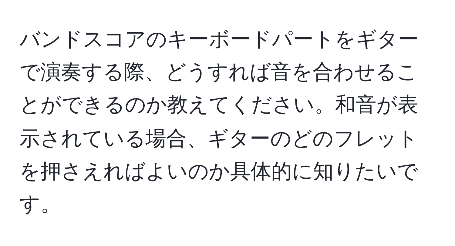 バンドスコアのキーボードパートをギターで演奏する際、どうすれば音を合わせることができるのか教えてください。和音が表示されている場合、ギターのどのフレットを押さえればよいのか具体的に知りたいです。