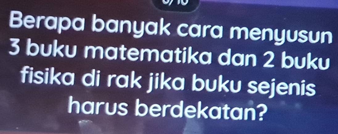 Berapa banyak cara menyusun
3 buku matematika dan 2 buku 
fisika di rak jika buku sejenis 
harus berdekatan?