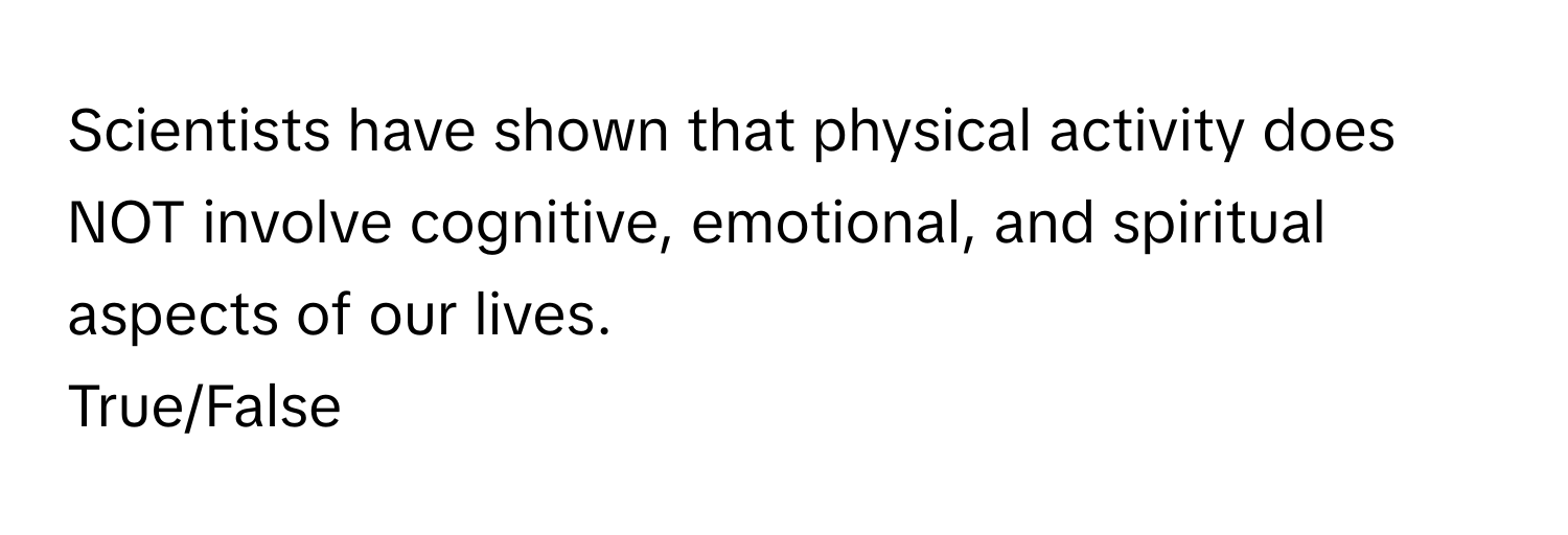 Scientists have shown that physical activity does NOT involve cognitive, emotional, and spiritual aspects of our lives. 

True/False