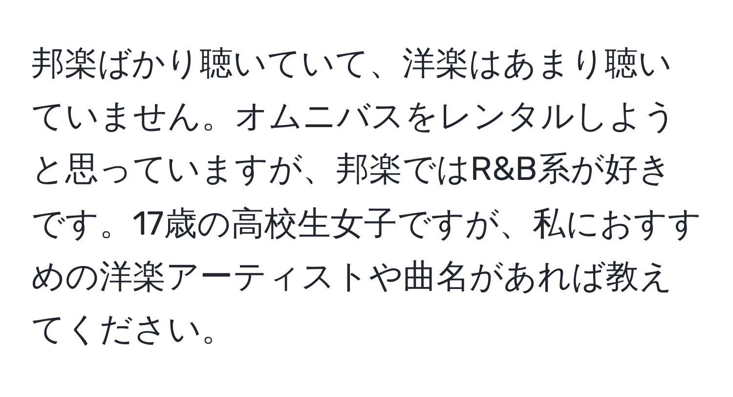 邦楽ばかり聴いていて、洋楽はあまり聴いていません。オムニバスをレンタルしようと思っていますが、邦楽ではR&B系が好きです。17歳の高校生女子ですが、私におすすめの洋楽アーティストや曲名があれば教えてください。