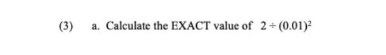 (3) a. Calculate the EXACT value of 2/ (0.01)^2