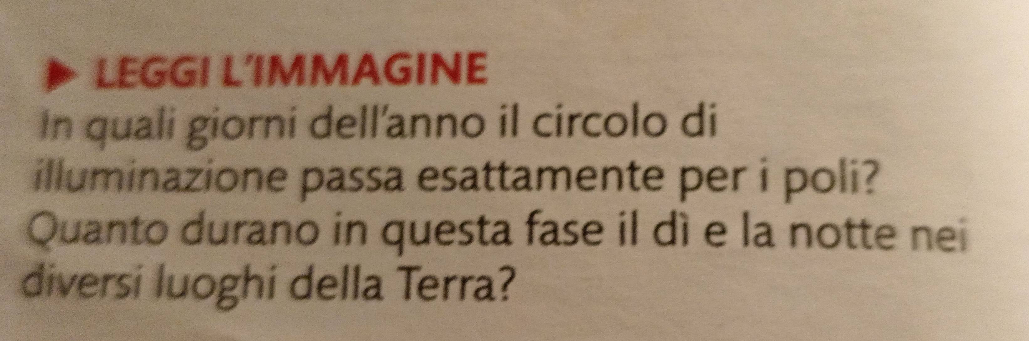 LEGGI LIMMAGINE 
In quali giorni dell'anno il circolo di 
illuminazione passa esattamente per i poli? 
Quanto durano in questa fase il dí e la notte nei 
diversi luoghi della Terra?