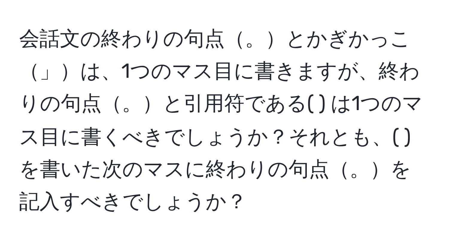 会話文の終わりの句点。とかぎかっこ」は、1つのマス目に書きますが、終わりの句点。と引用符である( ) は1つのマス目に書くべきでしょうか？それとも、( )を書いた次のマスに終わりの句点。を記入すべきでしょうか？