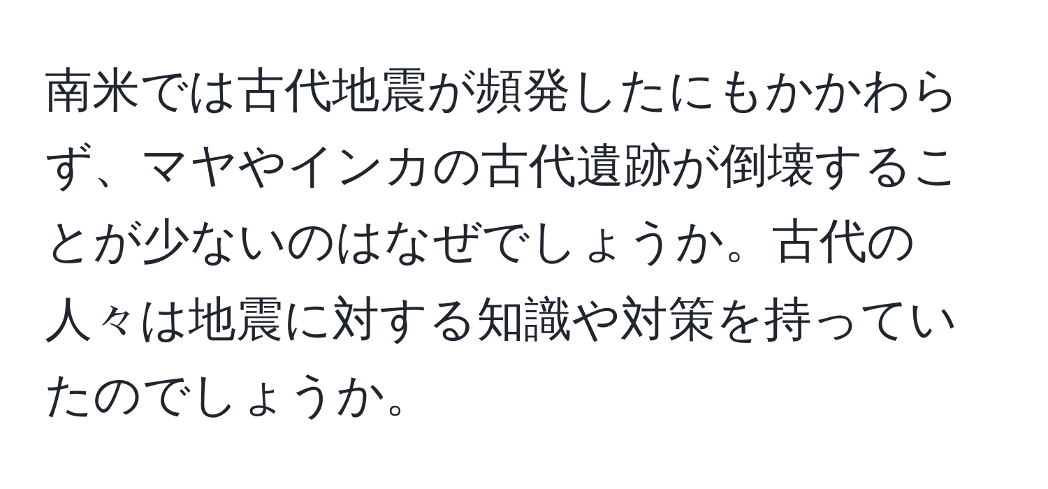 南米では古代地震が頻発したにもかかわらず、マヤやインカの古代遺跡が倒壊することが少ないのはなぜでしょうか。古代の人々は地震に対する知識や対策を持っていたのでしょうか。