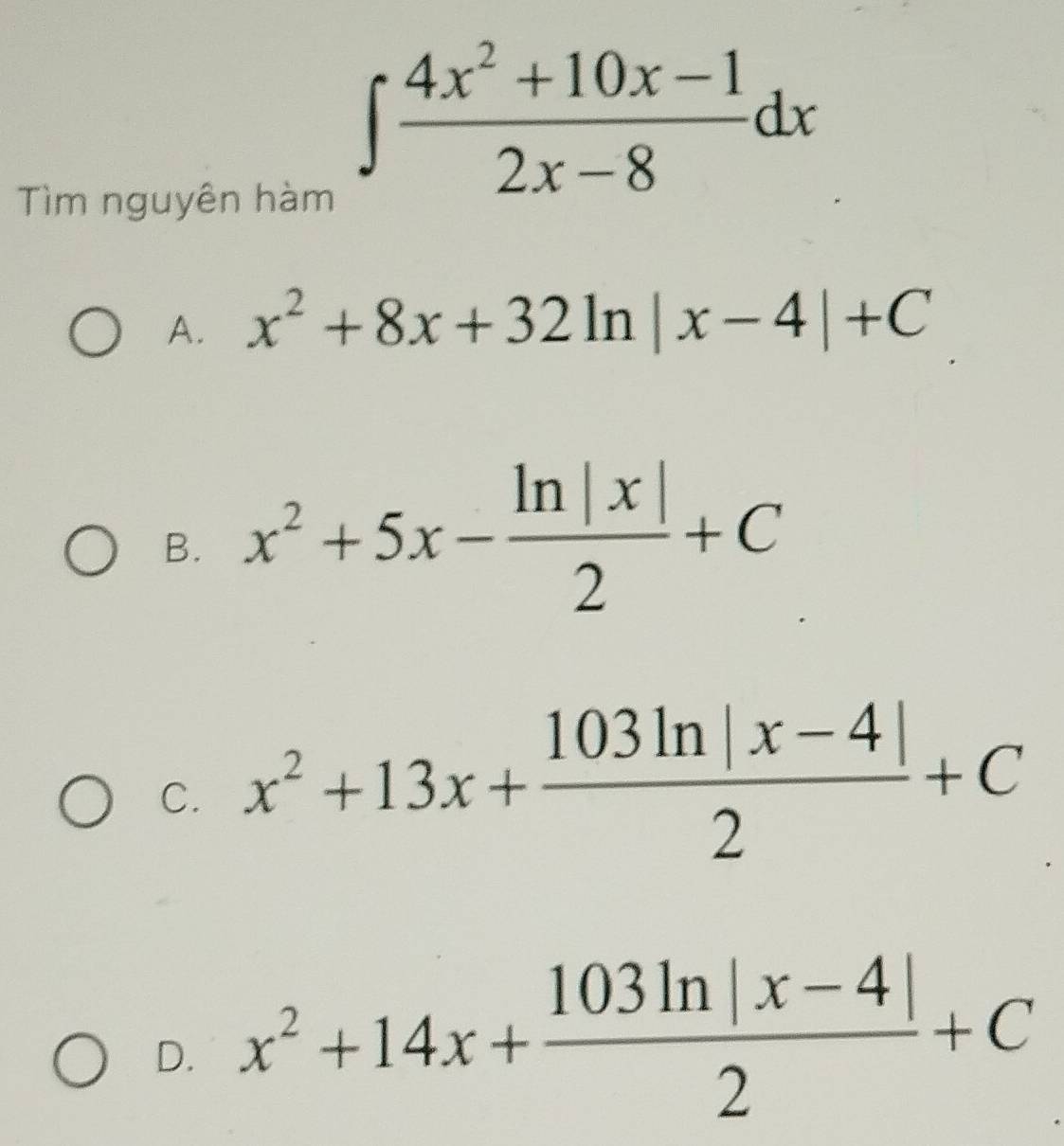 Tìm nguyên hàm
∈t  (4x^2+10x-1)/2x-8 dx
A. x^2+8x+32ln |x-4|+C
B. x^2+5x- ln |x|/2 +C
C. x^2+13x+ (103ln |x-4|)/2 +C
D. x^2+14x+ (103ln |x-4|)/2 +C