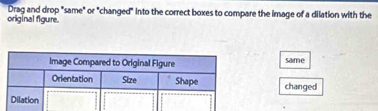 Drag and drop "same" or "changed" into the correct boxes to compare the image of a dilation with the
original figure.
same
changed