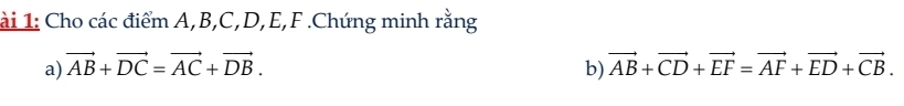 ài 1: Cho các điểm A, B, C, D, E, F.Chứng minh rằng 
a) vector AB+vector DC=vector AC+vector DB. b) vector AB+vector CD+vector EF=vector AF+vector ED+vector CB.