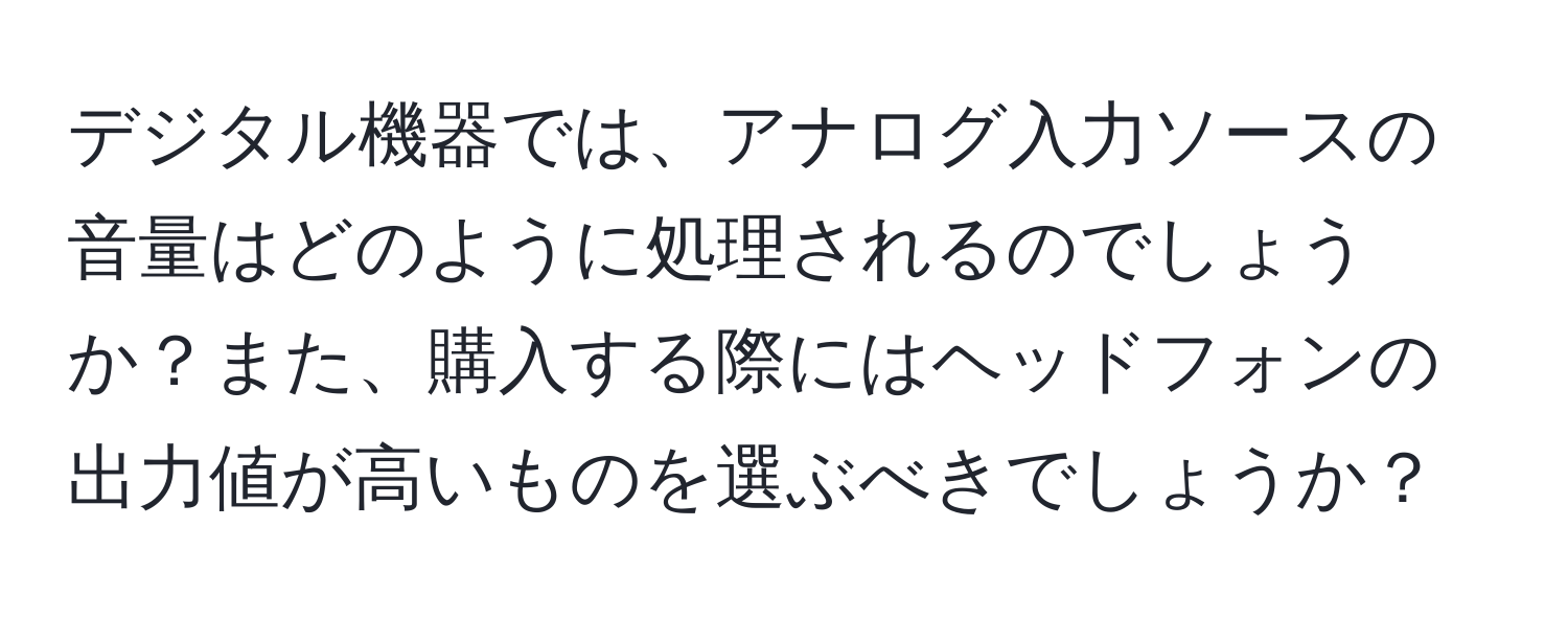 デジタル機器では、アナログ入力ソースの音量はどのように処理されるのでしょうか？また、購入する際にはヘッドフォンの出力値が高いものを選ぶべきでしょうか？