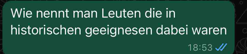 Wie nennt man Leuten die in 
historischen geeignesen dabei waren
18:53